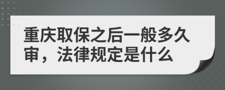 重庆取保之后一般多久审，法律规定是什么