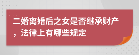 二婚离婚后之女是否继承财产，法律上有哪些规定