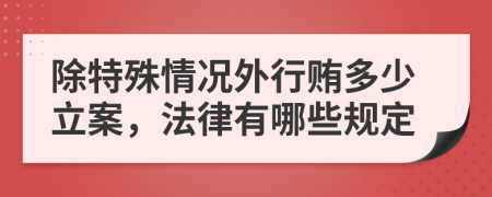 除特殊情况外行贿多少立案，法律有哪些规定