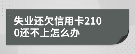 失业还欠信用卡2100还不上怎么办