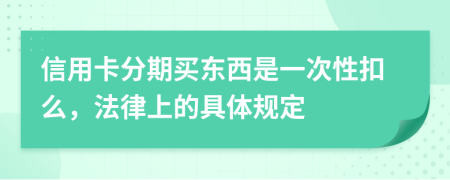 信用卡分期买东西是一次性扣么，法律上的具体规定