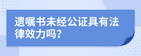 遗嘱书未经公证具有法律效力吗？