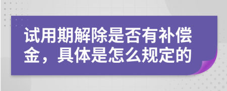 试用期解除是否有补偿金，具体是怎么规定的