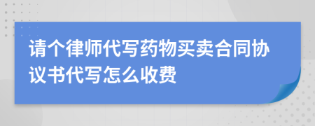 请个律师代写药物买卖合同协议书代写怎么收费