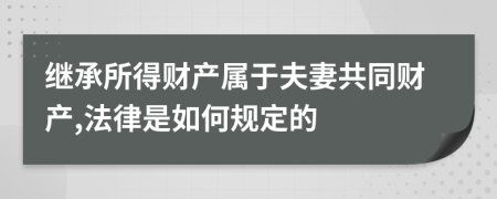 继承所得财产属于夫妻共同财产,法律是如何规定的