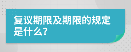 复议期限及期限的规定是什么？