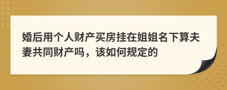 婚后用个人财产买房挂在姐姐名下算夫妻共同财产吗，该如何规定的