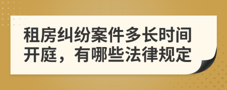 租房纠纷案件多长时间开庭，有哪些法律规定