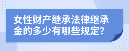 女性财产继承法律继承金的多少有哪些规定？