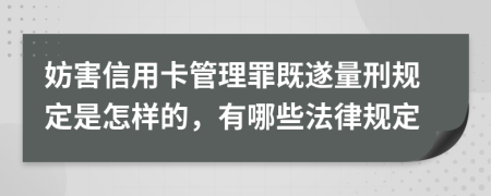 妨害信用卡管理罪既遂量刑规定是怎样的，有哪些法律规定