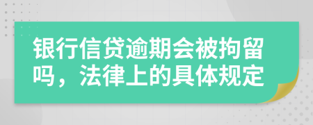 银行信贷逾期会被拘留吗，法律上的具体规定