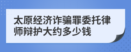 太原经济诈骗罪委托律师辩护大约多少钱
