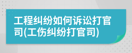 工程纠纷如何诉讼打官司(工伤纠纷打官司)
