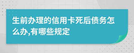 生前办理的信用卡死后债务怎么办,有哪些规定