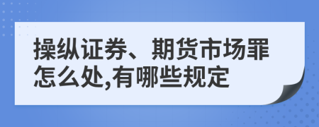 操纵证券、期货市场罪怎么处,有哪些规定