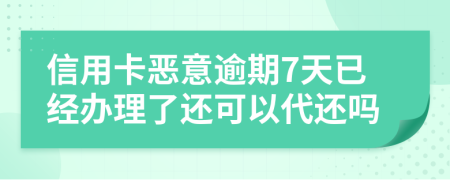 信用卡恶意逾期7天已经办理了还可以代还吗