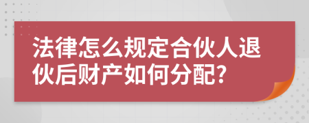 法律怎么规定合伙人退伙后财产如何分配?