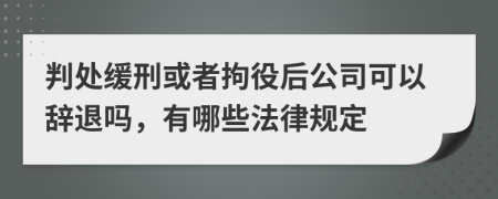 判处缓刑或者拘役后公司可以辞退吗，有哪些法律规定