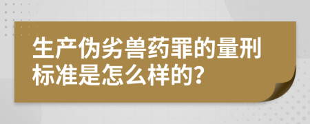 生产伪劣兽药罪的量刑标准是怎么样的？