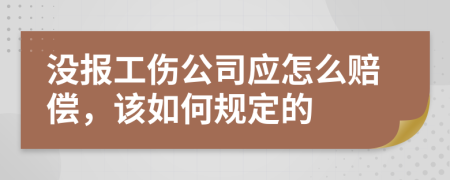 没报工伤公司应怎么赔偿，该如何规定的