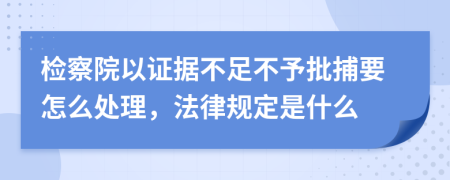 检察院以证据不足不予批捕要怎么处理，法律规定是什么