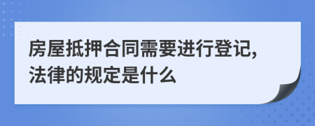 房屋抵押合同需要进行登记,法律的规定是什么