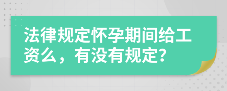 法律规定怀孕期间给工资么，有没有规定？