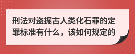 刑法对盗掘古人类化石罪的定罪标准有什么，该如何规定的