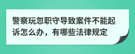 警察玩忽职守导致案件不能起诉怎么办，有哪些法律规定