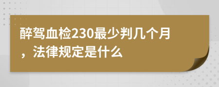 醉驾血检230最少判几个月，法律规定是什么