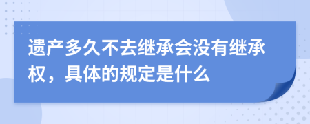 遗产多久不去继承会没有继承权，具体的规定是什么