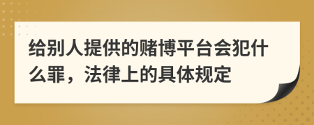 给别人提供的赌博平台会犯什么罪，法律上的具体规定