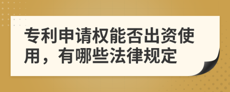 专利申请权能否出资使用，有哪些法律规定