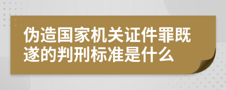 伪造国家机关证件罪既遂的判刑标准是什么