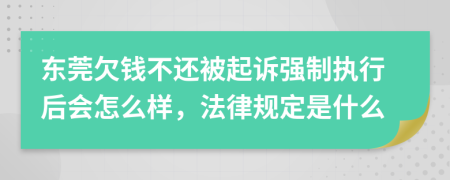 东莞欠钱不还被起诉强制执行后会怎么样，法律规定是什么