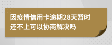 因疫情信用卡逾期28天暂时还不上可以协商解决吗