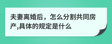 夫妻离婚后，怎么分割共同房产,具体的规定是什么
