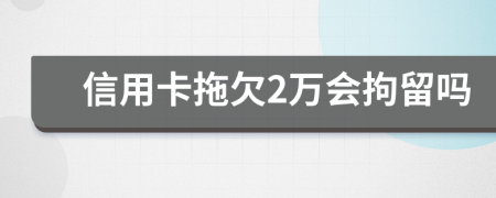 信用卡拖欠2万会拘留吗