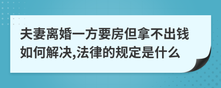 夫妻离婚一方要房但拿不出钱如何解决,法律的规定是什么