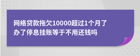 网络贷款拖欠10000超过1个月了办了停息挂账等于不用还钱吗
