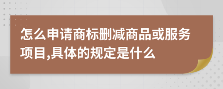 怎么申请商标删减商品或服务项目,具体的规定是什么