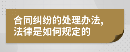 合同纠纷的处理办法,法律是如何规定的