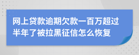 网上贷款逾期欠款一百万超过半年了被拉黑征信怎么恢复
