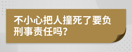 不小心把人撞死了要负刑事责任吗？