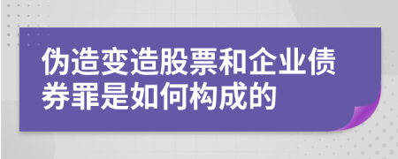 伪造变造股票和企业债券罪是如何构成的