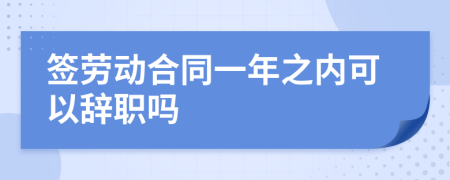 签劳动合同一年之内可以辞职吗