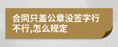 合同只盖公章没签字行不行,怎么规定