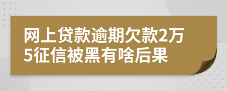 网上贷款逾期欠款2万5征信被黑有啥后果