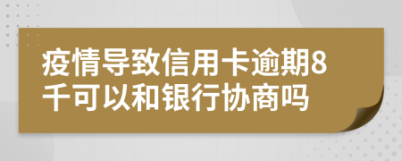 疫情导致信用卡逾期8千可以和银行协商吗