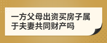 一方父母出资买房子属于夫妻共同财产吗